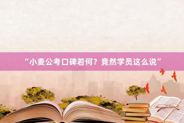 “小麦公考口碑若何？竟然学员这么说”